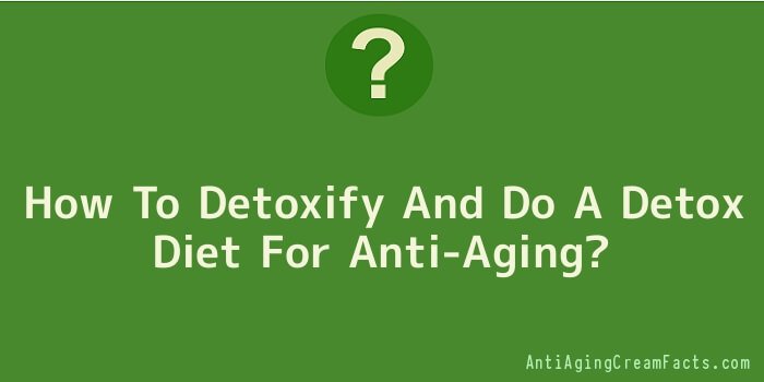 How To Detoxify And Do A Detox Diet For Anti-Aging