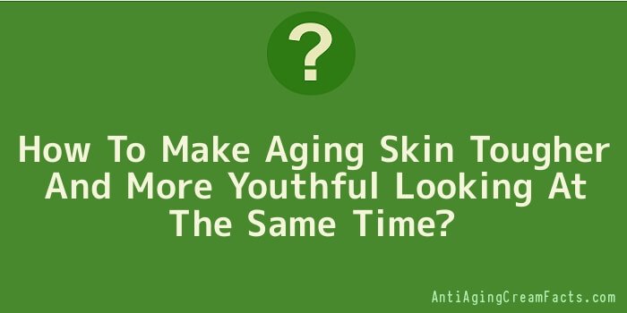 How To Make Aging Skin Tougher And More Youthful Looking At The Same Time