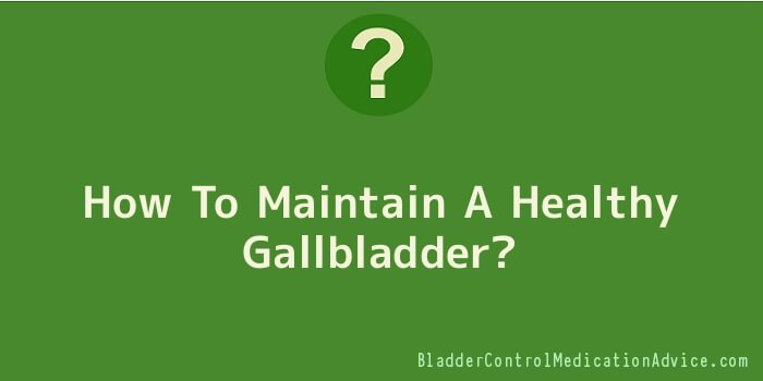 How To Maintain A Healthy Gallbladder