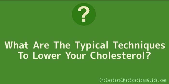 What Are The Typical Techniques To Lower Your Cholesterol