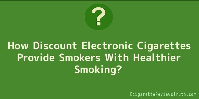 How Discount Electronic Cigarettes Provide Smokers With Healthier Smoking