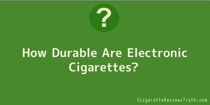 How Durable Are Electronic Cigarettes