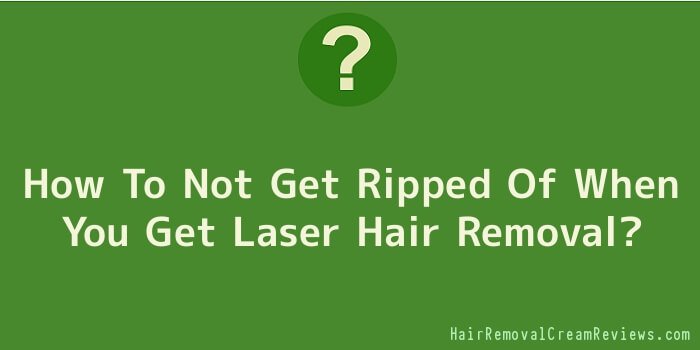 How To Not Get Ripped Of When You Get Laser Hair Removal