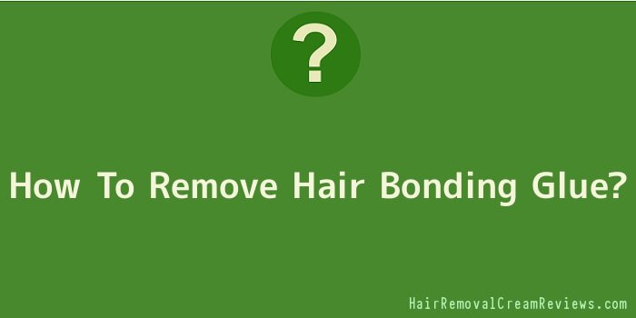 How To Remove Hair Bonding Glue