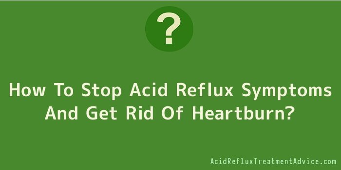 How To Stop Acid Reflux Symptoms And Get Rid Of Heartburn