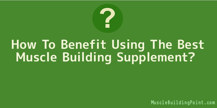 How To Benefit Using The Best Muscle Building Supplement