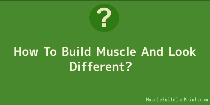 How To Build Muscle And Look Different