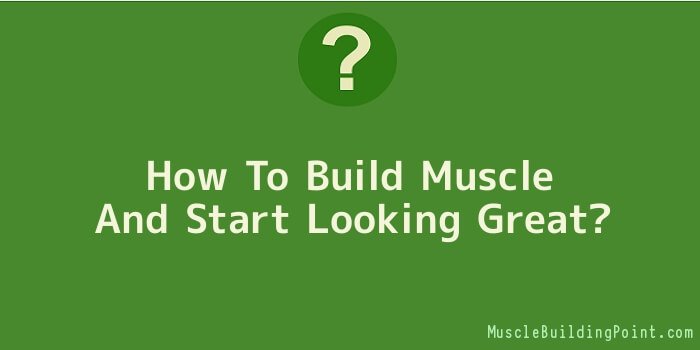 How To Build Muscle And Start Looking Great