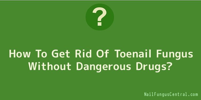 How To Get Rid Of Toenail Fungus Without Dangerous Drugs