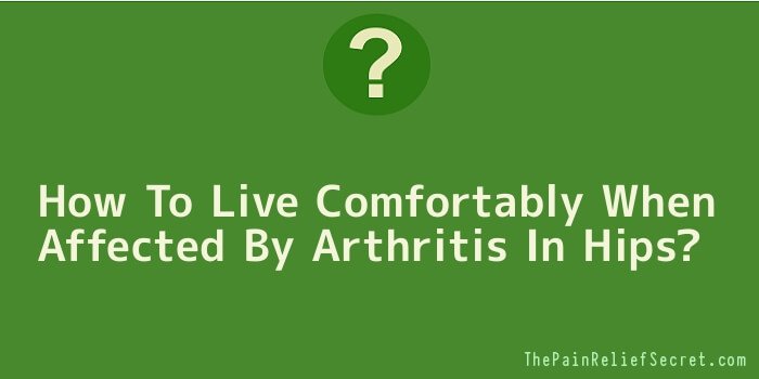 How To Live Comfortably When Affected By Arthritis In Hips