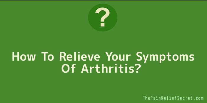 How To Relieve Your Symptoms Of Arthritis