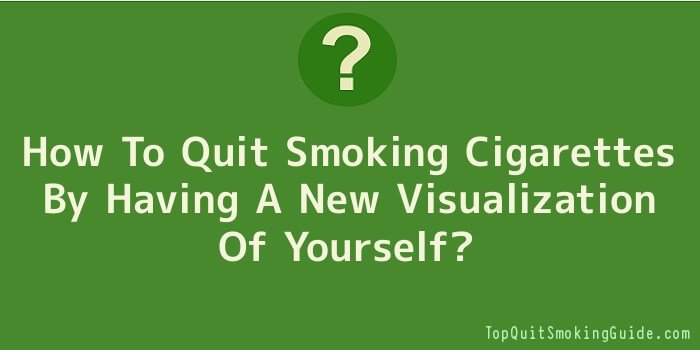 How To Quit Smoking Cigarettes By Having A New Visualization Of Yourself