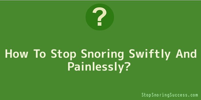 How To Stop Snoring Swiftly And Painlessly