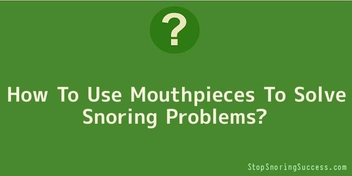 How To Use Mouthpieces To Solve Snoring Problems