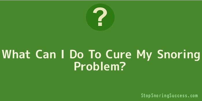 What Can I Do To Cure My Snoring Problem