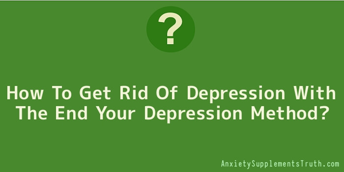 How To Get Rid Of Depression With The End Your Depression Method