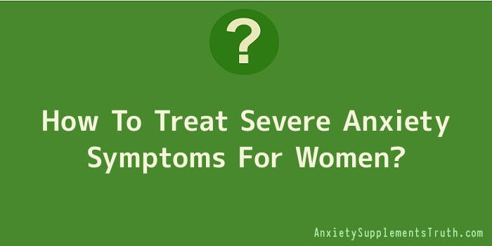 How To Treat Severe Anxiety Symptoms For Women
