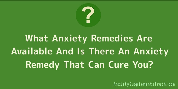 What Anxiety Remedies Are Available And Is There An Anxiety Remedy That Can Cure You