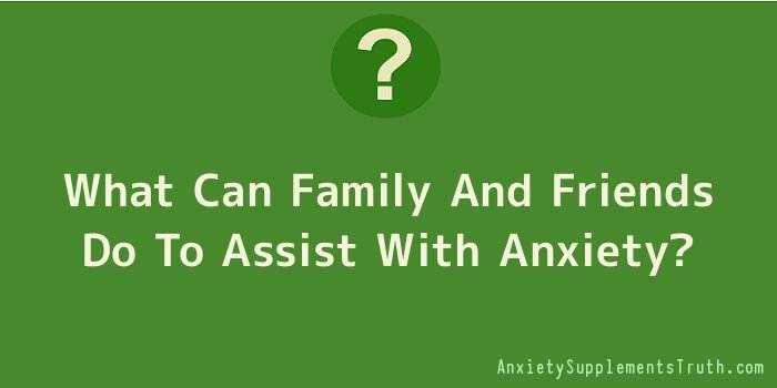 What Can Family And Friends Do To Assist With Anxiety