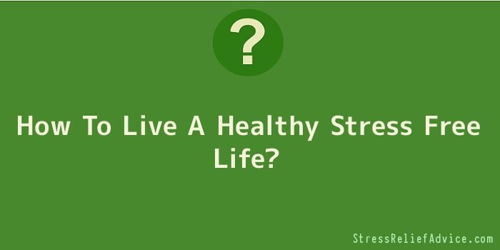 How To Live A Healthy Stress Free Life