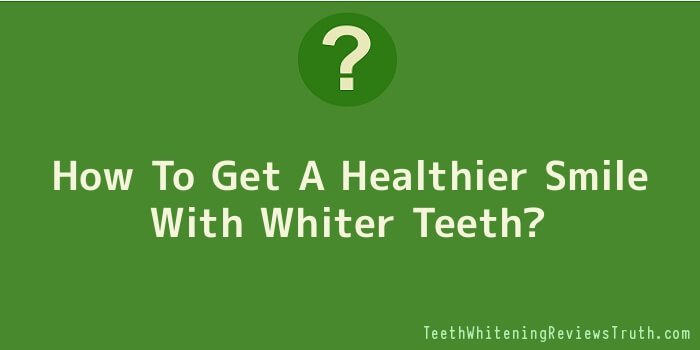 How To Get A Healthier Smile With Whiter Teeth
