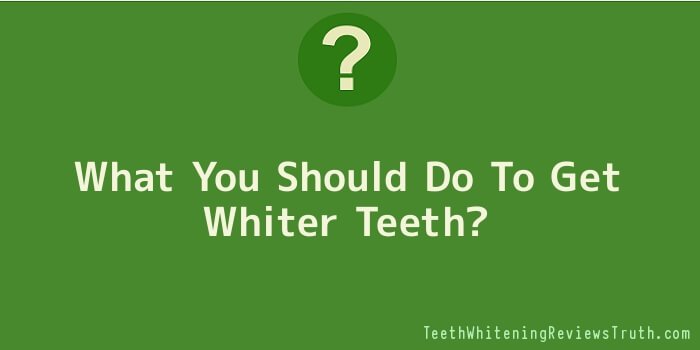 What You Should Do To Get Whiter Teeth