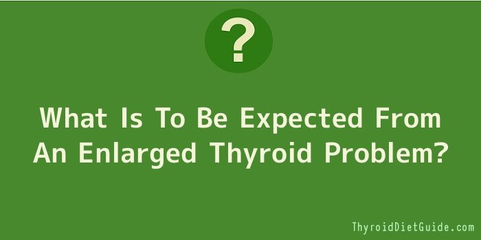 What Is To Be Expected From An Enlarged Thyroid Problem