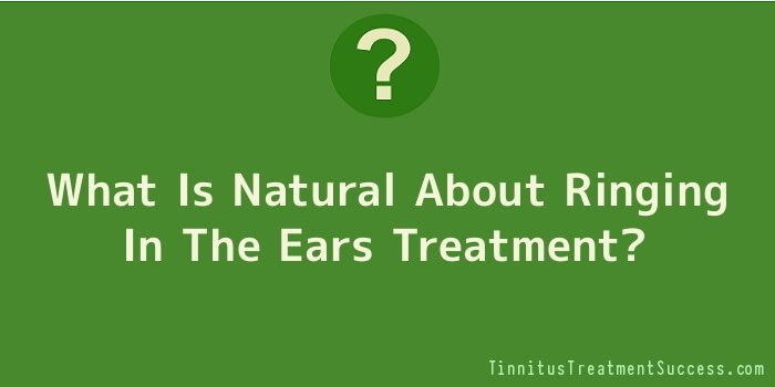 What Is Natural About Ringing In The Ears Treatment