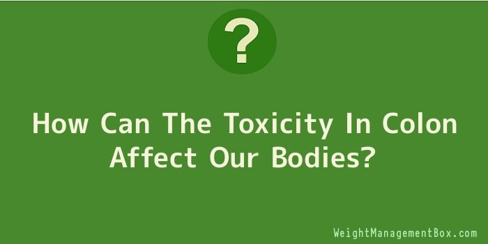How Can The Toxicity In Colon Affect Our Bodies