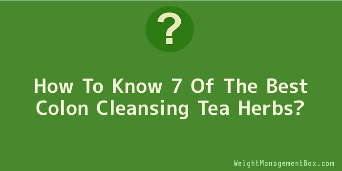 How To Know 7 Of The Best Colon Cleansing Tea Herbs