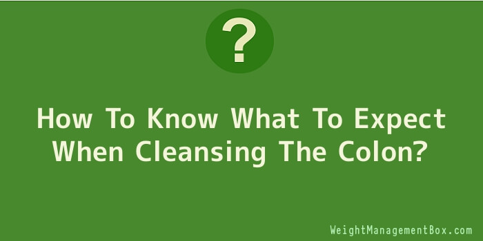 How To Know What To Expect When Cleansing The Colon