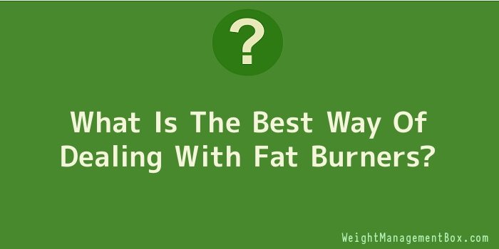 What Is The Best Way Of Dealing With Fat Burners