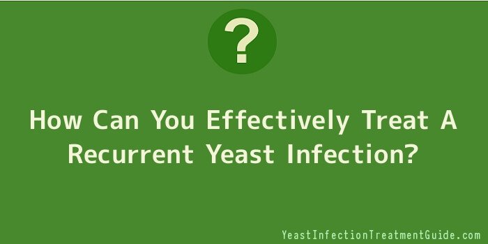 How Can You Effectively Treat A Recurrent Yeast Infection