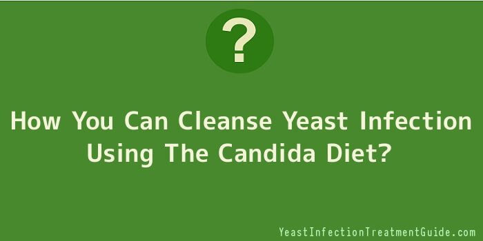 How You Can Cleanse Yeast Infection Using The Candida Diet